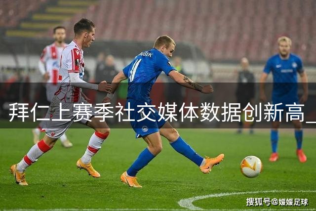 拜仁上赛季社交媒体数据创新高 粉丝总量突破2.2亿大关