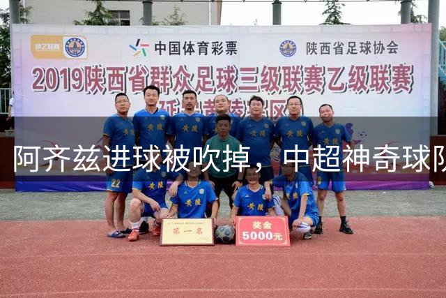 阿齐兹进球被吹掉，中超神奇球队诞生：12场平局让人意外